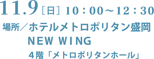 11.9[日]10:00~12:30 場所／ホテルメトロポリタン盛岡NEW WING 4階「メトロポリタンホール」